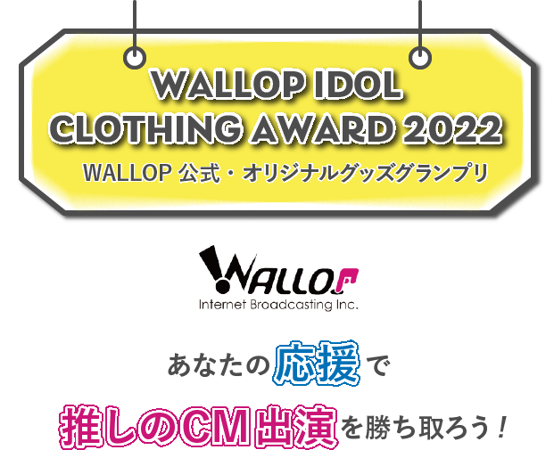 WALLOP IDOL CLOTHING AWARD 2022 あなたの応援で推しのCM出演を